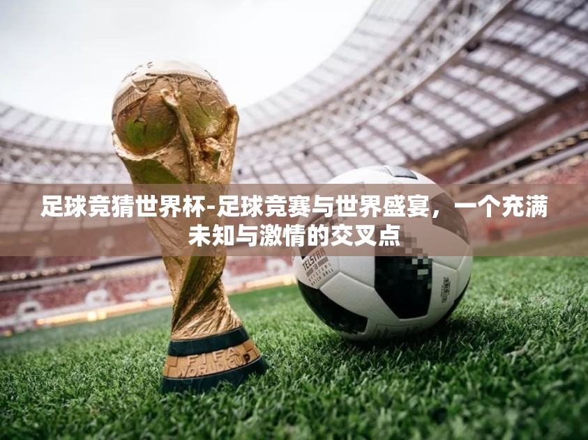 足球竞猜世界杯-足球竞赛与世界盛宴，一个充满未知与激情的交叉点