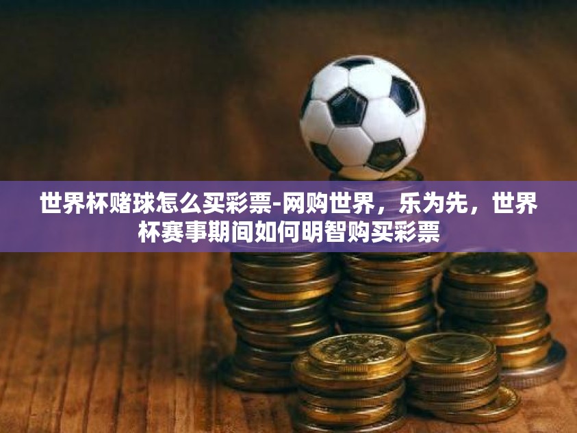 世界杯赌球怎么买彩票-网购世界，乐为先，世界杯赛事期间如何明智购买彩票