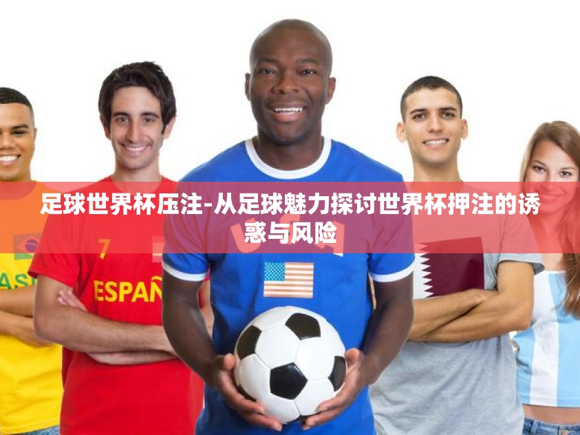 足球世界杯压注-从足球魅力探讨世界杯押注的诱惑与风险