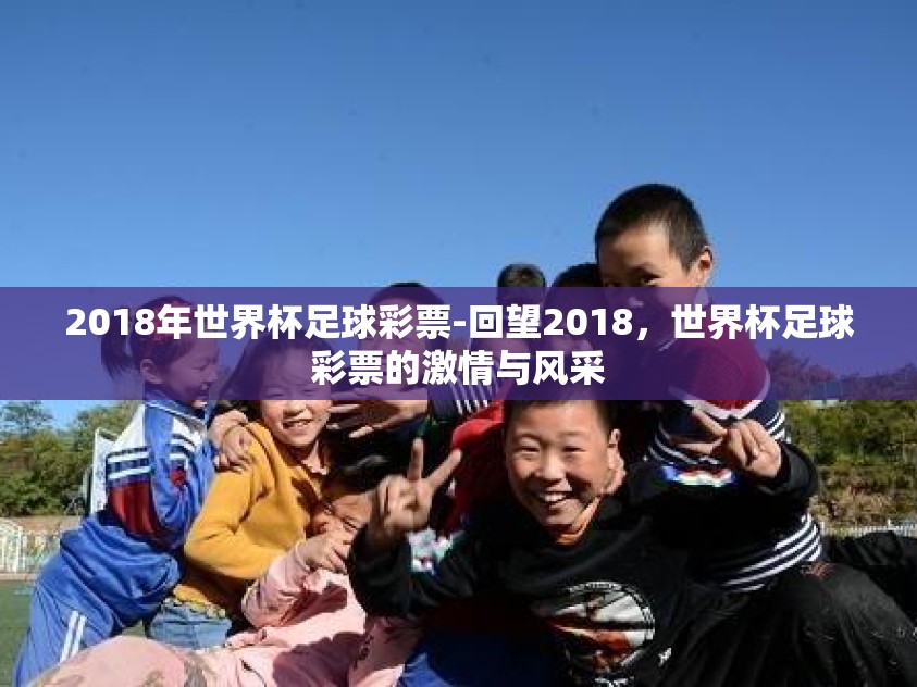 2018年世界杯足球彩票-回望2018,世界杯足球彩票的激情与风采 2018年世界杯足球彩票-回望2018,世界杯足球彩票的激情与风采