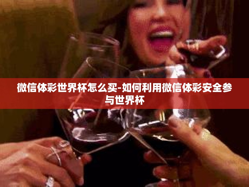 微信体彩世界杯怎么买-如何利用微信体彩安全参与世界杯 微信体彩世界杯怎么买-如何利用微信体彩安全参与世界杯