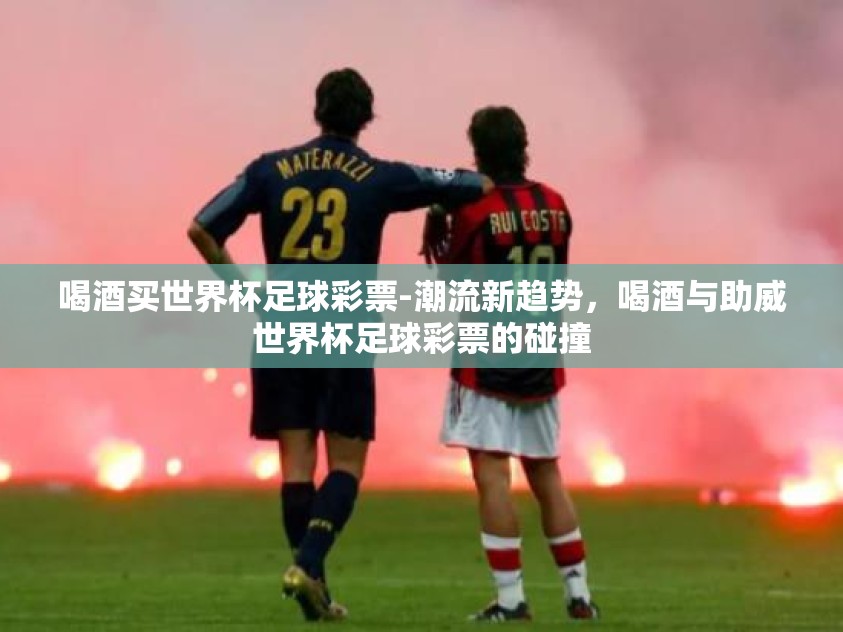 喝酒买世界杯足球彩票-潮流新趋势,喝酒与助威世界杯足球彩票的碰撞 喝酒买世界杯足球彩票-潮流新趋势,喝酒与助威世界杯足球彩票的碰撞