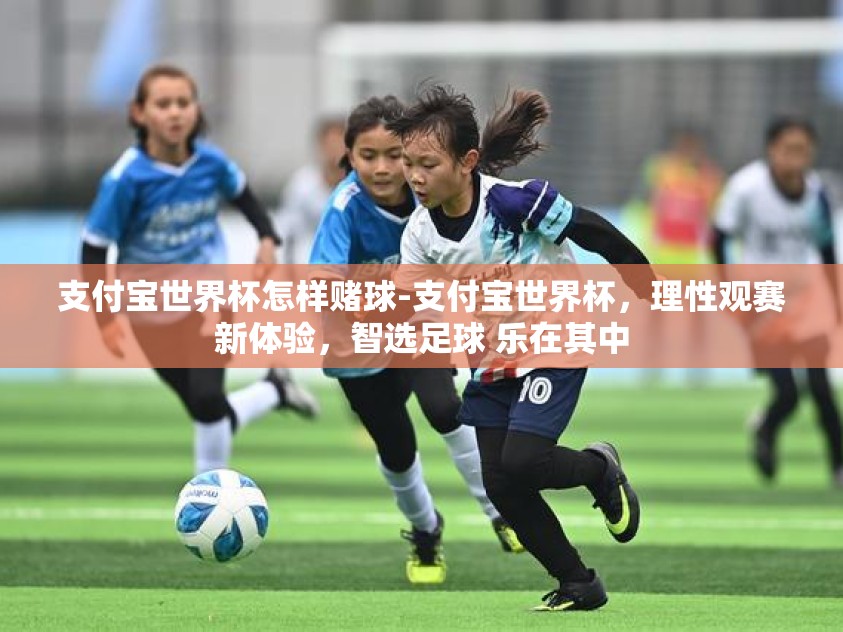 支付宝世界杯怎样赌球-支付宝世界杯，理性观赛新体验，智选足球 乐在其中