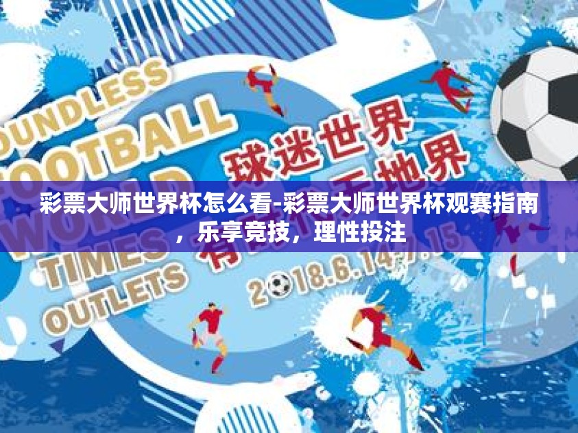 彩票大师世界杯怎么看-彩票大师世界杯观赛指南，乐享竞技，理性投注