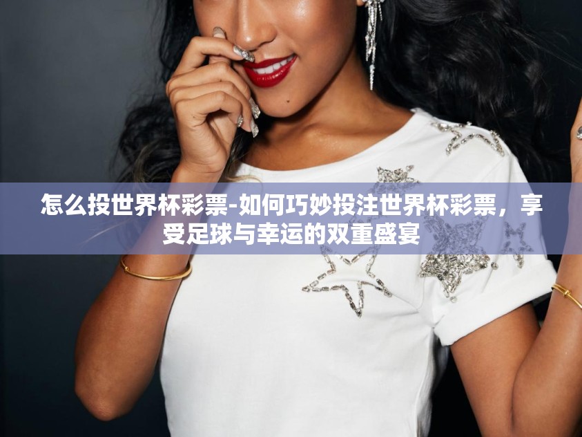 怎么投世界杯彩票-如何巧妙投注世界杯彩票，享受足球与幸运的双重盛宴