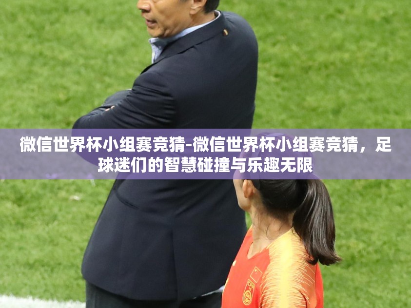 微信世界杯小组赛竞猜-微信世界杯小组赛竞猜,足球迷们的智慧碰撞与乐趣无限 微信世界杯小组赛竞猜-微信世界杯小组赛竞猜,足球迷们的智慧碰撞与乐趣无限