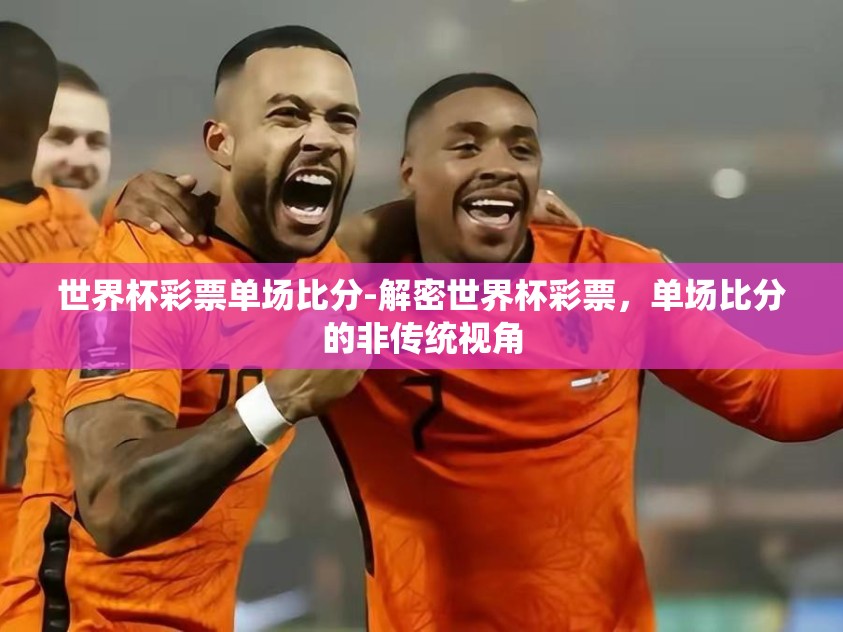 世界杯彩票单场比分-解密世界杯彩票，单场比分的非传统视角