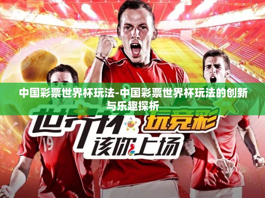 中国彩票世界杯玩法-中国彩票世界杯玩法的创新与乐趣探析