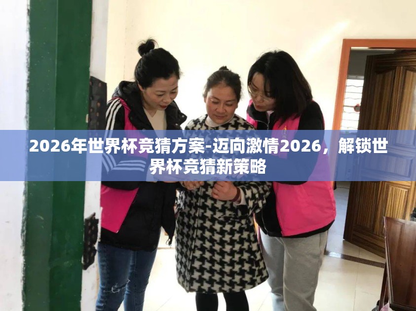 2026年世界杯竞猜方案-迈向激情2026,解锁世界杯竞猜新策略 2026年世界杯竞猜方案-迈向激情2026,解锁世界杯竞猜新策略