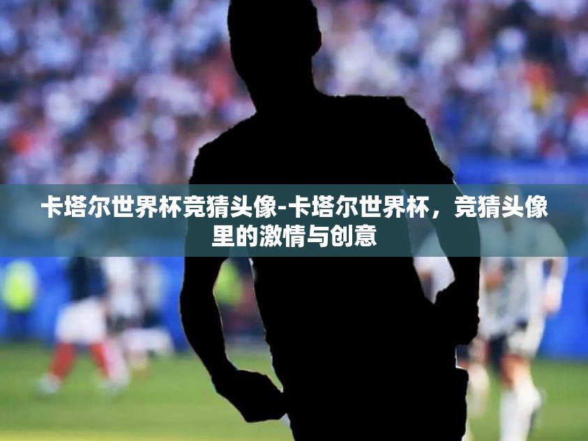 卡塔尔世界杯竞猜头像-卡塔尔世界杯,竞猜头像里的激情与创意 卡塔尔世界杯竞猜头像-卡塔尔世界杯,竞猜头像里的激情与创意