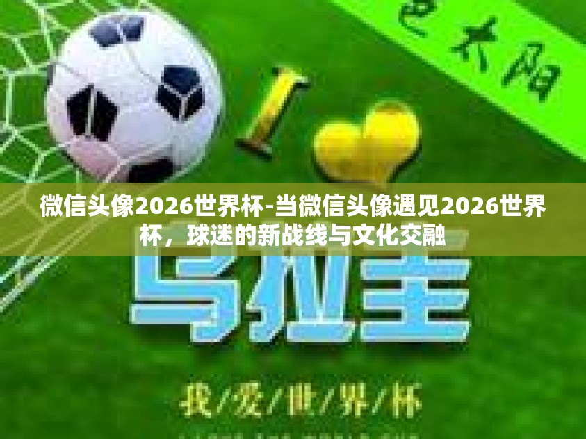 微信头像2026世界杯-当微信头像遇见2026世界杯，球迷的新战线与文化交融