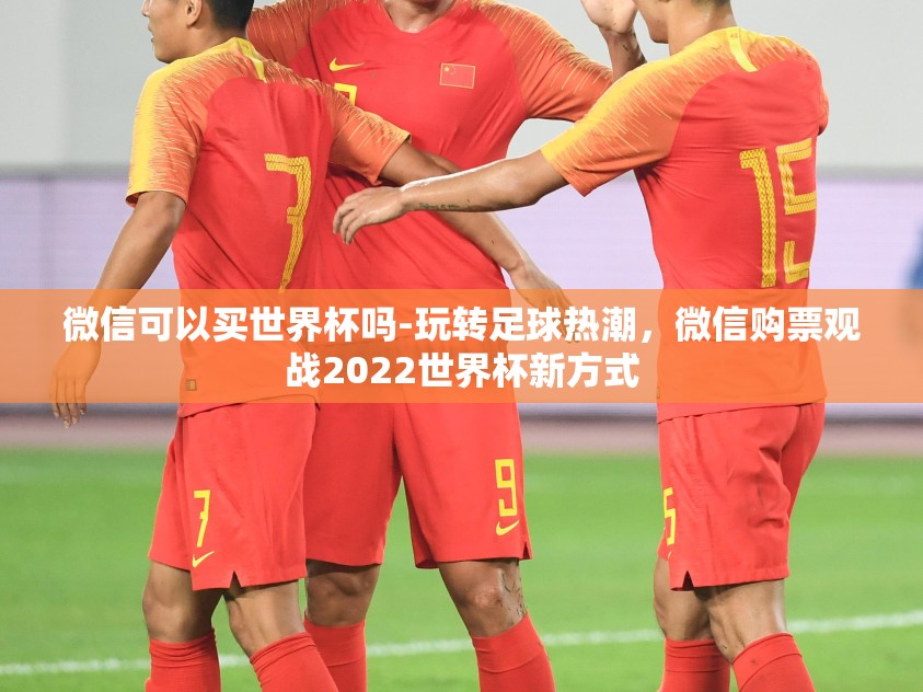 微信可以买世界杯吗-玩转足球热潮,微信购票观战2022世界杯新方式 微信可以买世界杯吗-玩转足球热潮,微信购票观战2022世界杯新方式