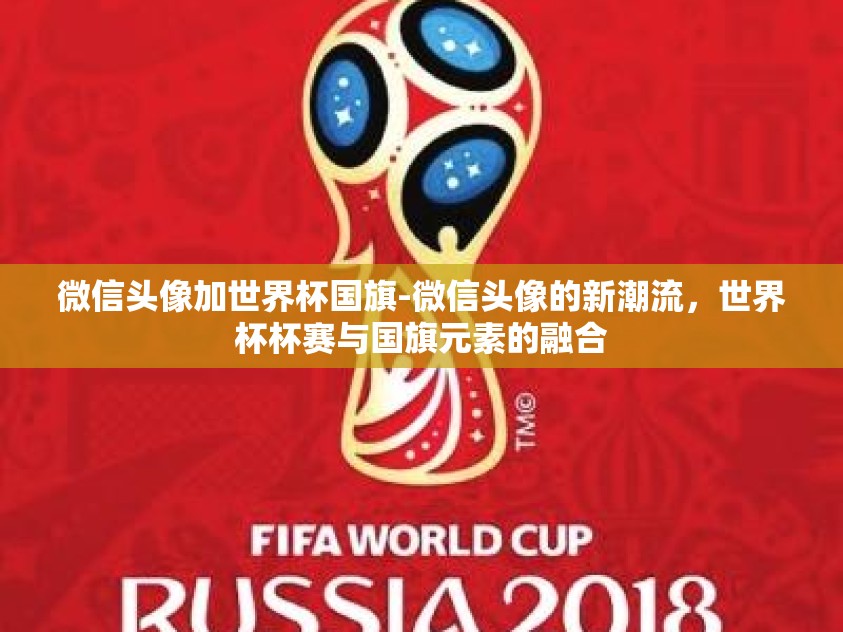 微信头像加世界杯国旗-微信头像的新潮流，世界杯杯赛与国旗元素的融合