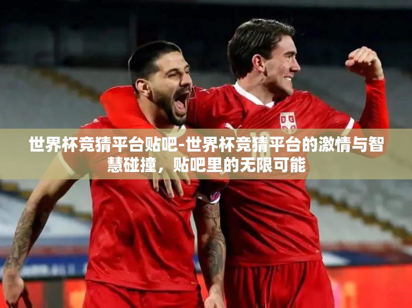 世界杯竞猜平台贴吧-世界杯竞猜平台的激情与智慧碰撞,贴吧里的无限可能 世界杯竞猜平台贴吧-世界杯竞猜平台的激情与智慧碰撞,贴吧里的无限可能