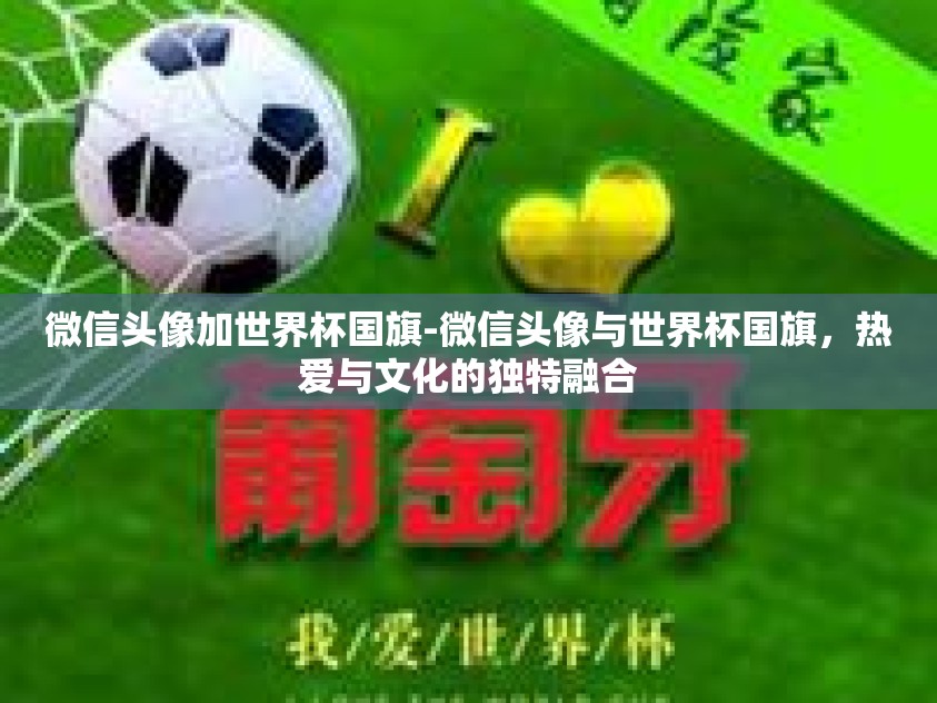 微信头像加世界杯国旗-微信头像与世界杯国旗，热爱与文化的独特融合