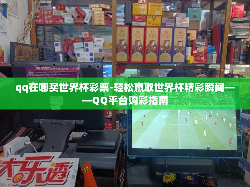 qq在哪买世界杯彩票-轻松赢取世界杯精彩瞬间——QQ平台购彩指南