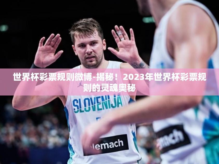 世界杯彩票规则微博-揭秘！2023年世界杯彩票规则的灵魂奥秘