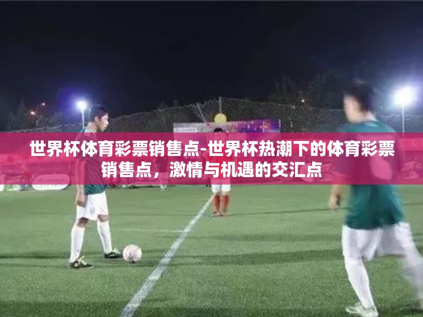 世界杯体育彩票销售点-世界杯热潮下的体育彩票销售点，激情与机遇的交汇点