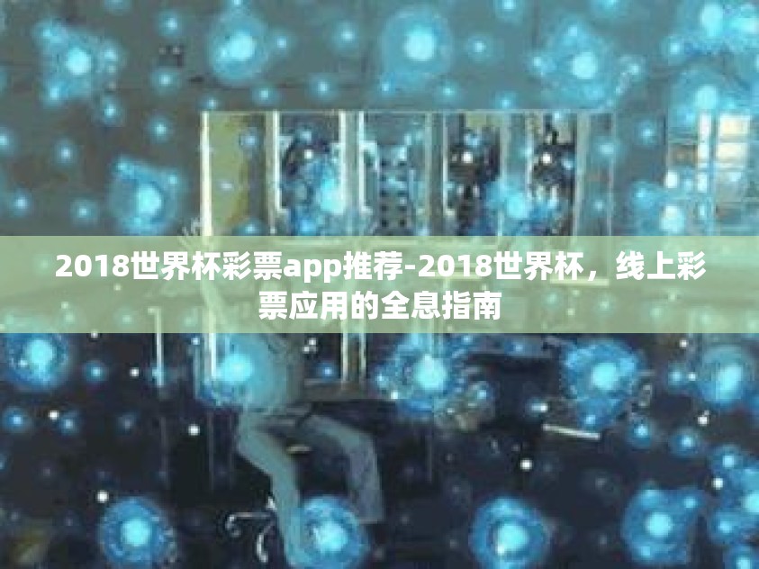 2018世界杯彩票app推荐-2018世界杯，线上彩票应用的全息指南