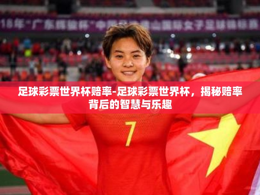 足球彩票世界杯赔率-足球彩票世界杯,揭秘赔率背后的智慧与乐趣 足球彩票世界杯赔率-足球彩票世界杯,揭秘赔率背后的智慧与乐趣
