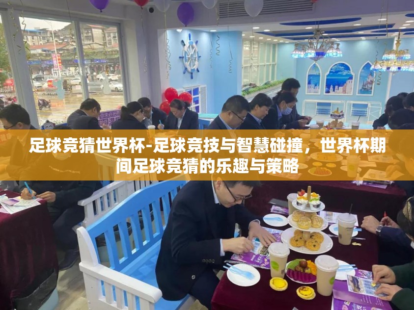 足球竞猜世界杯-足球竞技与智慧碰撞，世界杯期间足球竞猜的乐趣与策略