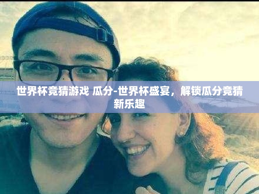 世界杯竞猜游戏 瓜分-世界杯盛宴，解锁瓜分竞猜新乐趣