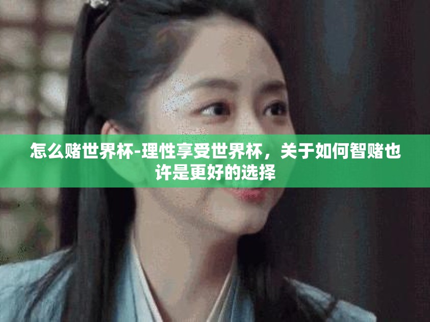 怎么赌世界杯-理性享受世界杯，关于如何智赌也许是更好的选择