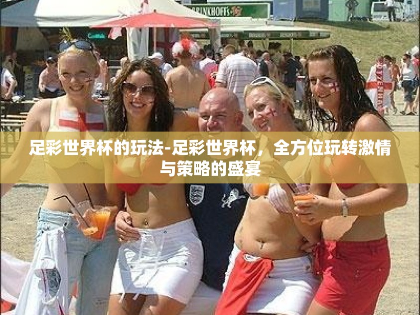 足彩世界杯的玩法-足彩世界杯，全方位玩转激情与策略的盛宴