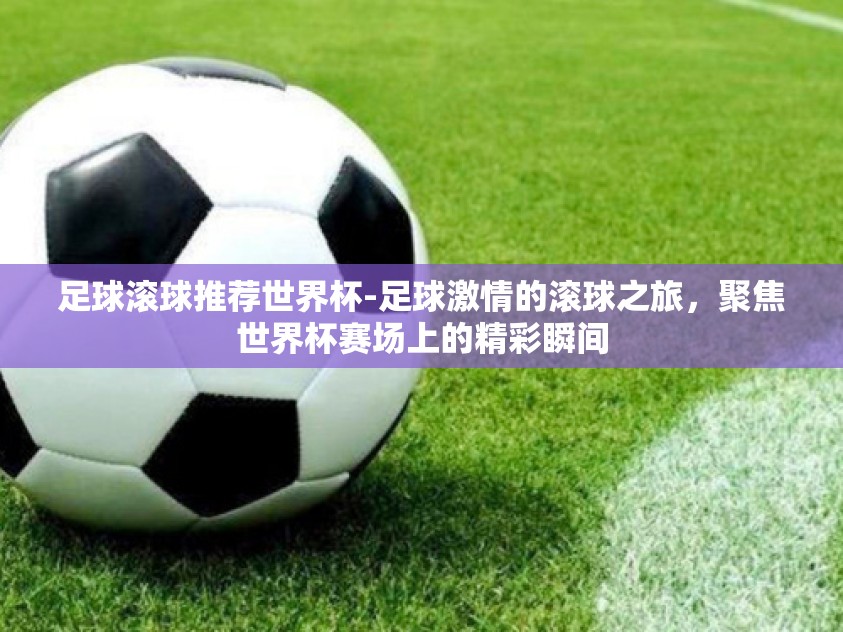 足球滚球推荐世界杯-足球激情的滚球之旅，聚焦世界杯赛场上的精彩瞬间