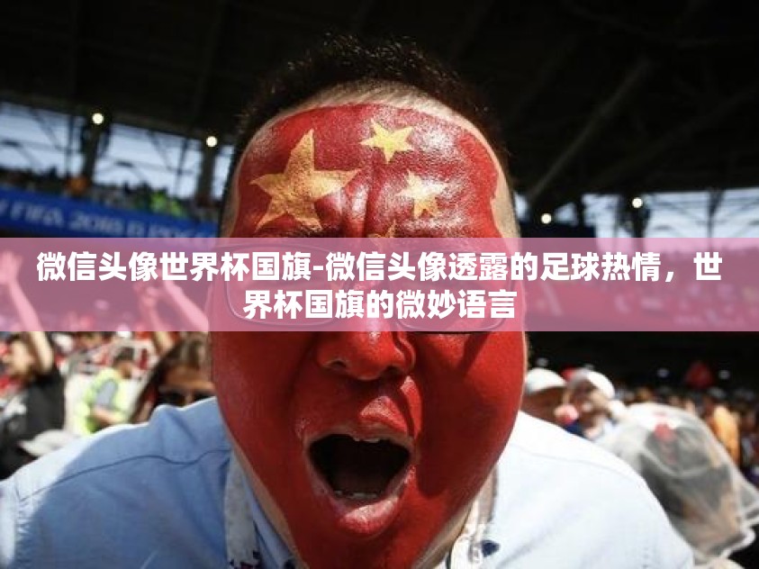 微信头像世界杯国旗-微信头像透露的足球热情，世界杯国旗的微妙语言