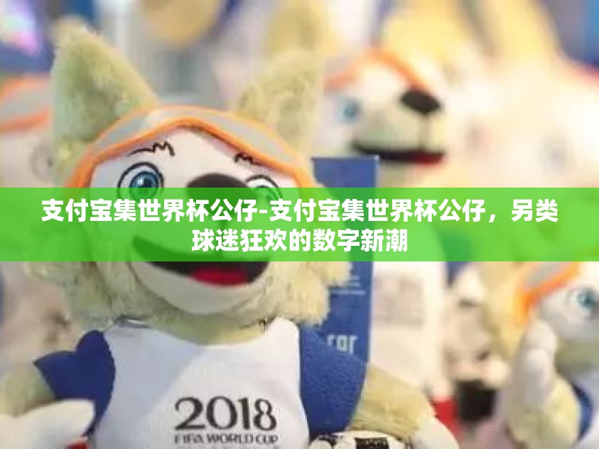 支付宝集世界杯公仔-支付宝集世界杯公仔，另类球迷狂欢的数字新潮