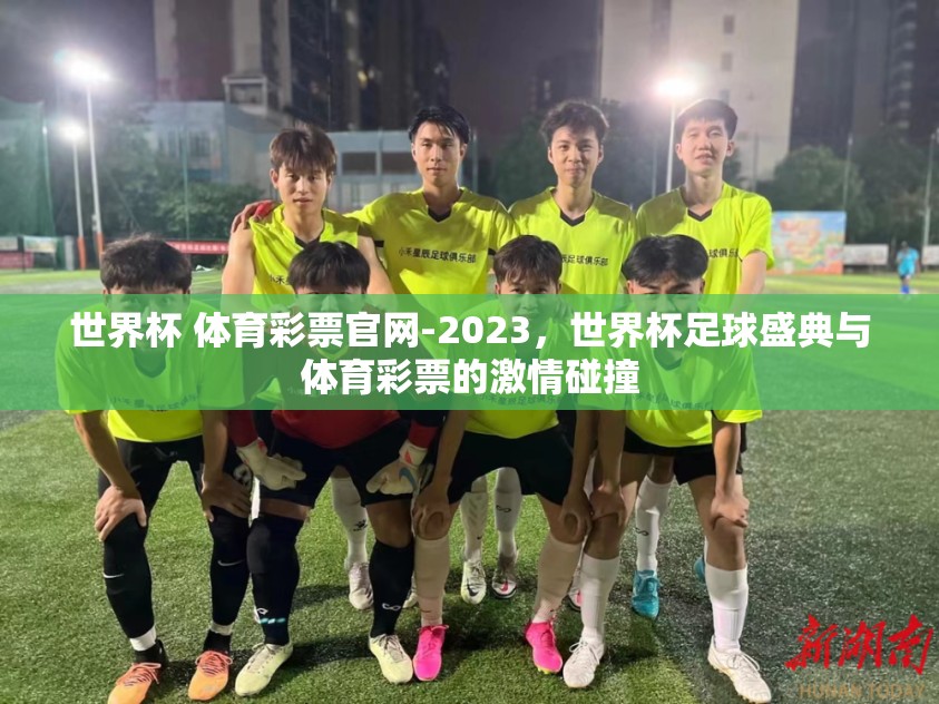 世界杯 体育彩票官网-2023，世界杯足球盛典与体育彩票的激情碰撞