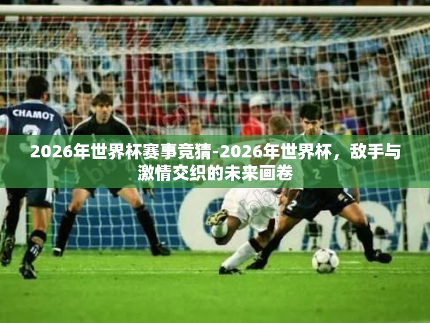 2026年世界杯赛事竞猜-2026年世界杯，敌手与激情交织的未来画卷