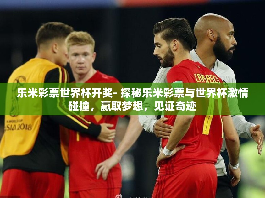 乐米彩票世界杯开奖- 探秘乐米彩票与世界杯激情碰撞，赢取梦想，见证奇迹