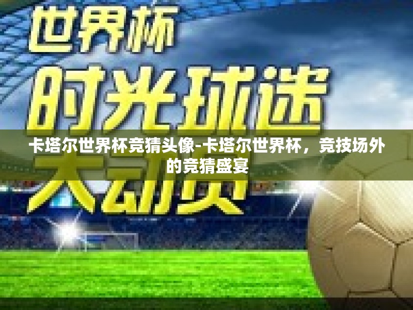卡塔尔世界杯竞猜头像-卡塔尔世界杯，竞技场外的竞猜盛宴