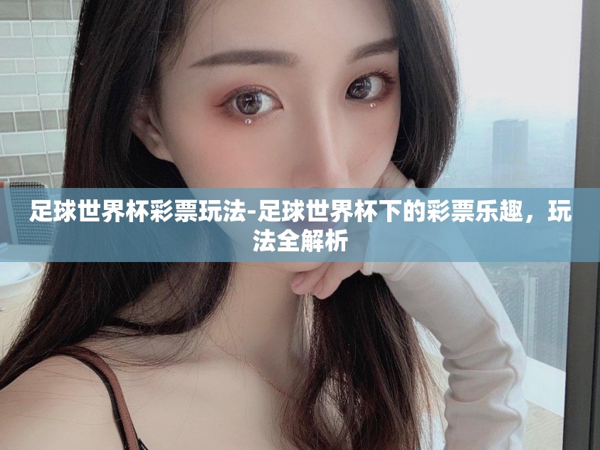 足球世界杯彩票玩法-足球世界杯下的彩票乐趣,玩法全解析 足球世界杯彩票玩法-足球世界杯下的彩票乐趣,玩法全解析