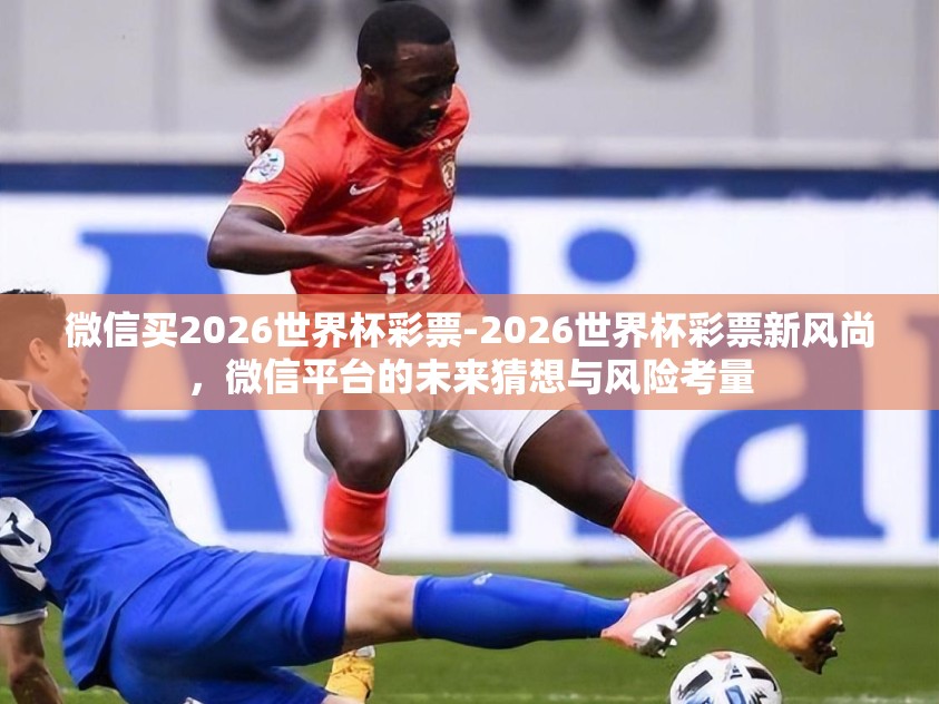 微信买2026世界杯彩票-2026世界杯彩票新风尚，微信平台的未来猜想与风险考量