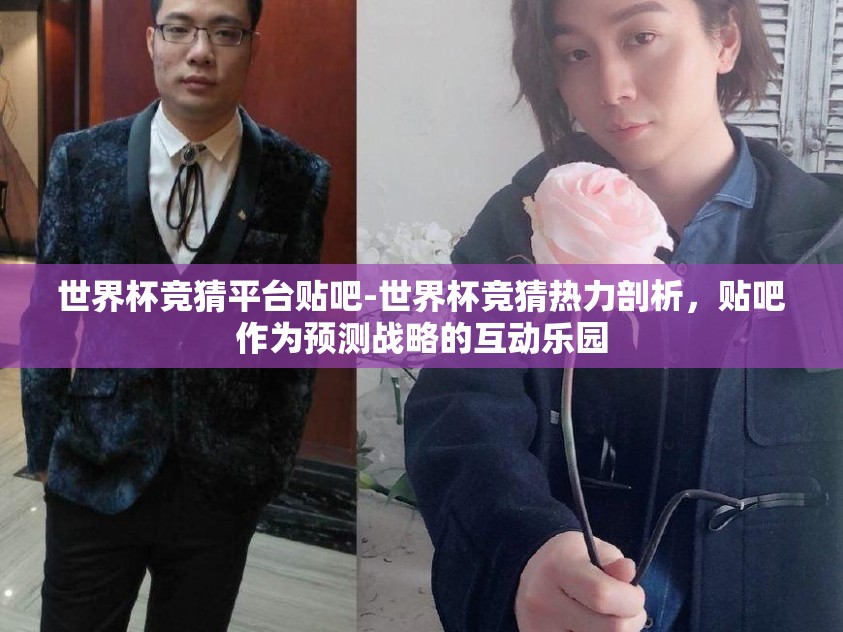 世界杯竞猜平台贴吧-世界杯竞猜热力剖析，贴吧作为预测战略的互动乐园