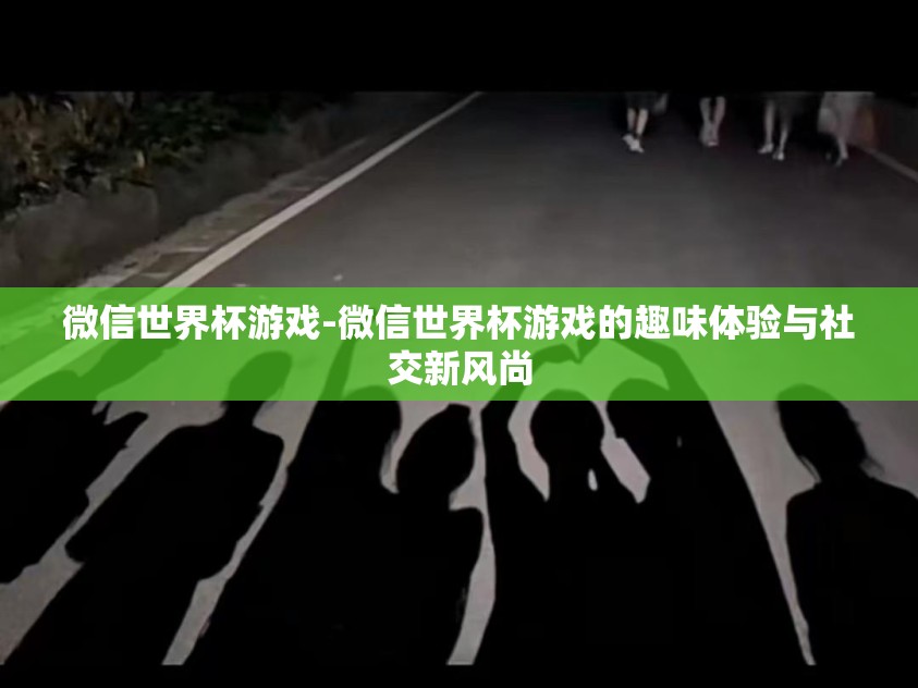微信世界杯游戏-微信世界杯游戏的趣味体验与社交新风尚 微信世界杯游戏-微信世界杯游戏的趣味体验与社交新风尚