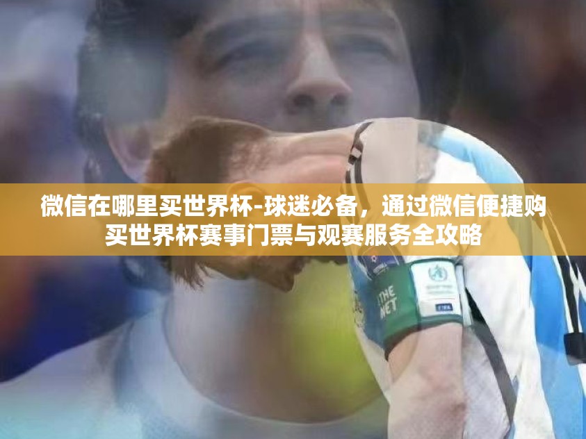 微信在哪里买世界杯-球迷必备，通过微信便捷购买世界杯赛事门票与观赛服务全攻略