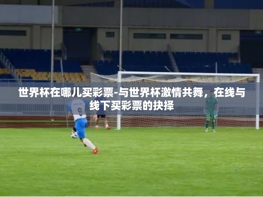 世界杯在哪儿买彩票-与世界杯激情共舞，在线与线下买彩票的抉择