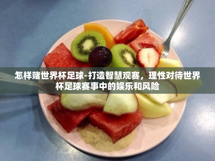 怎样赌世界杯足球-打造智慧观赛,理性对待世界杯足球赛事中的娱乐和风险 怎样赌世界杯足球-打造智慧观赛,理性对待世界杯足球赛事中的娱乐和风险